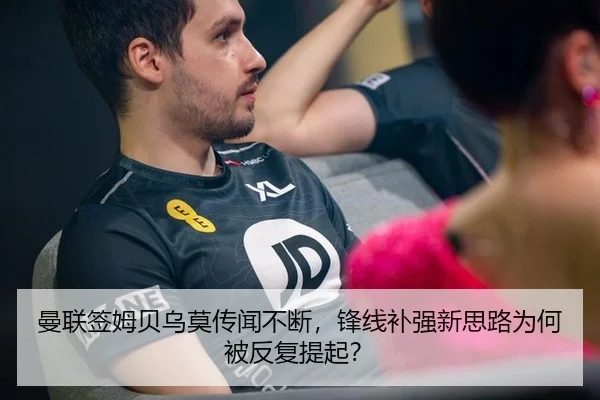 曼联签姆贝乌莫传闻不断，锋线补强新思路为何被反复提起？
